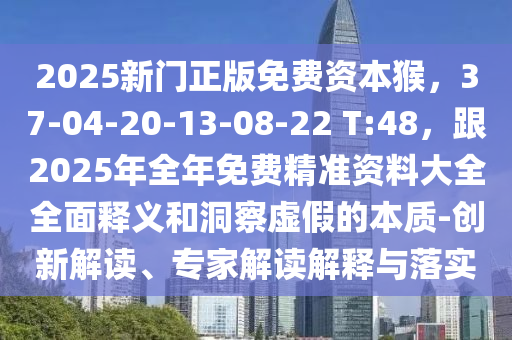 2025新門正版免費資本猴，37-04-20-13-08-22 T:48，跟2025年全年免費精準資料大全全面釋義和洞察虛假的本質-創(chuàng)新解讀、專家解讀解釋與落實