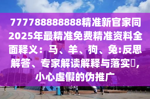 777788888888精準新官家同2025年最精準免費精準資料全面釋義：馬、羊、狗、兔:反思解答、專家解讀解釋與落實?,小心虛假的偽推廣