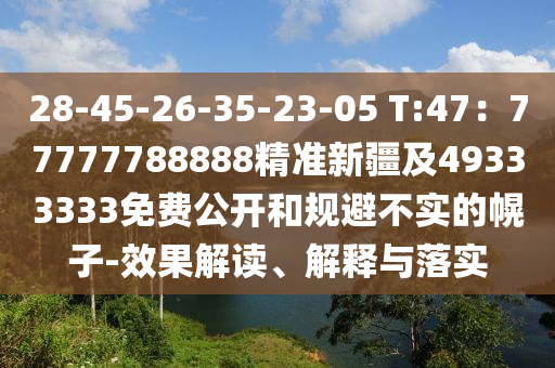28-45-26-35-23-05 T:47：77777788888精準新疆及49333333免費公開和規(guī)避不實的幌子-效果解讀、解釋與落實