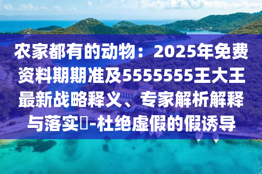 農家都有的動物：2025年免費資料期期準及5555555王大王最新戰(zhàn)略釋義、專家解析解釋與落實?-杜絕虛假的假誘導
