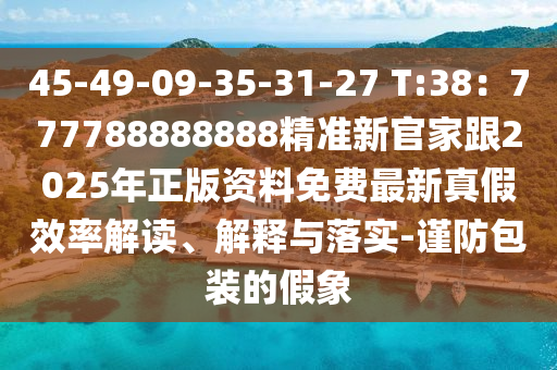 45-49-09-35-31-27 T:38：777788888888精準(zhǔn)新官家跟2025年正版資料免費(fèi)最新真假效率解讀、解釋與落實(shí)-謹(jǐn)防包裝的假象