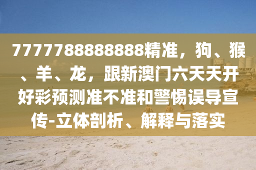 7777788888888精準(zhǔn)，狗、猴、羊、龍，跟新澳門(mén)六天天開(kāi)好彩預(yù)測(cè)準(zhǔn)不準(zhǔn)和警惕誤導(dǎo)宣傳-立體剖析、解釋與落實(shí)