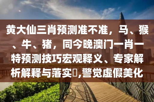 黃大仙三肖預測準不準，馬、猴、牛、豬，同今晚澳門一肖一特預測技巧宏觀釋義、專家解析解釋與落實?,警覺虛假美化