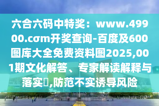六合六碼中特獎：www.49900.cσm開獎查詢-百度及600圖庫大全免費資料圖2025,001期文化解答、專家解讀解釋與落實?,防范不實誘導風險