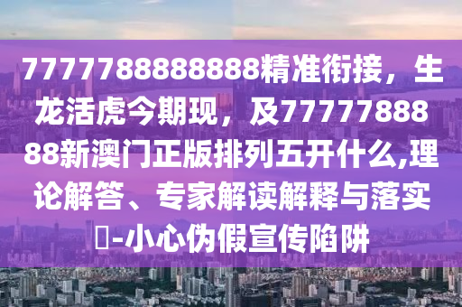 7777788888888精準(zhǔn)銜接，生龍活虎今期現(xiàn)，及7777788888新澳門(mén)正版排列五開(kāi)什么,理論解答、專家解讀解釋與落實(shí)?-小心偽假宣傳陷阱