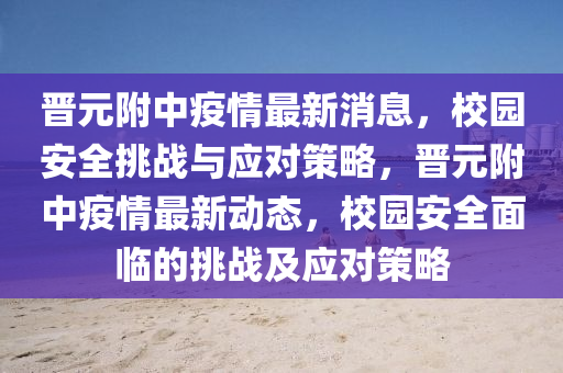 晉元附中疫情最新消息，校園安全挑戰(zhàn)與應(yīng)對策略，晉元附中疫情最新動態(tài)，校園安全面臨的挑戰(zhàn)及應(yīng)對策略