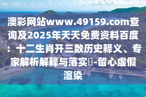 澳彩網(wǎng)站www.49159.соm查詢及2025年天天免費(fèi)資料百度：十二生肖開三數(shù)歷史釋義、專家解析解釋與落實?-留心虛假渲染