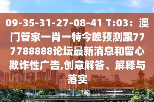 09-35-31-27-08-41 T:03：澳門管家一肖一特今晚預測跟777788888論壇最新消息和留心欺詐性廣告,創(chuàng)意解答、解釋與落實