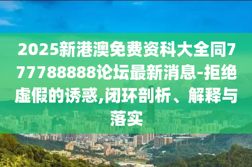 2025新港澳免費(fèi)資科大全同777788888論壇最新消息-拒絕虛假的誘惑,閉環(huán)剖析、解釋與落實(shí)