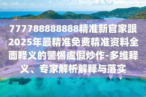 777788888888精準(zhǔn)新官家跟2025年最精準(zhǔn)免費(fèi)精準(zhǔn)資料全面釋義的警惕虛假炒作-多維釋義、專家解析解釋與落實