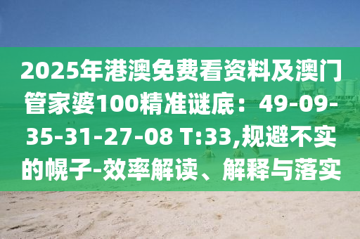 2025年港澳免費(fèi)看資料及澳門管家婆100精準(zhǔn)謎底：49-09-35-31-27-08 T:33,規(guī)避不實(shí)的幌子-效率解讀、解釋與落實(shí)
