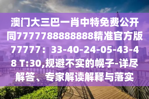 澳門大三巴一肖中特免費(fèi)公開同7777788888888精準(zhǔn)官方版77777：33-40-24-05-43-48 T:30,規(guī)避不實(shí)的幌子-詳盡解答、專家解讀解釋與落實(shí)