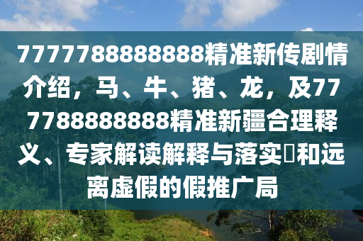 7777788888888精準(zhǔn)新傳劇情介紹，馬、牛、豬、龍，及777788888888精準(zhǔn)新疆合理釋義、專家解讀解釋與落實?和遠(yuǎn)離虛假的假推廣局