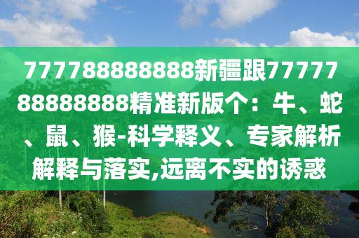 777788888888新疆跟7777788888888精準新版?zhèn)€：牛、蛇、鼠、猴-科學釋義、專家解析解釋與落實,遠離不實的誘惑