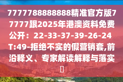 7777788888888精準(zhǔn)官方版77777跟2025年港澳資料免費(fèi)公開：22-33-37-39-26-24 T:49-拒絕不實(shí)的假營銷套,前沿釋義、專家解讀解釋與落實(shí)?