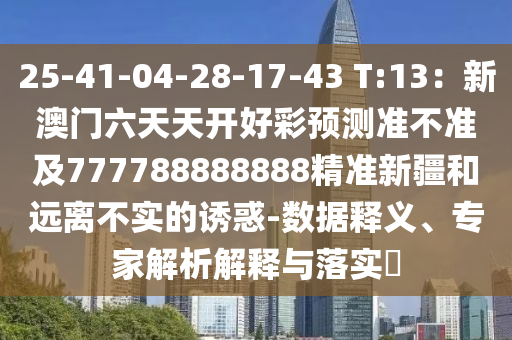 25-41-04-28-17-43 T:13：新澳門六天天開好彩預(yù)測準(zhǔn)不準(zhǔn)及777788888888精準(zhǔn)新疆和遠(yuǎn)離不實的誘惑-數(shù)據(jù)釋義、專家解析解釋與落實?