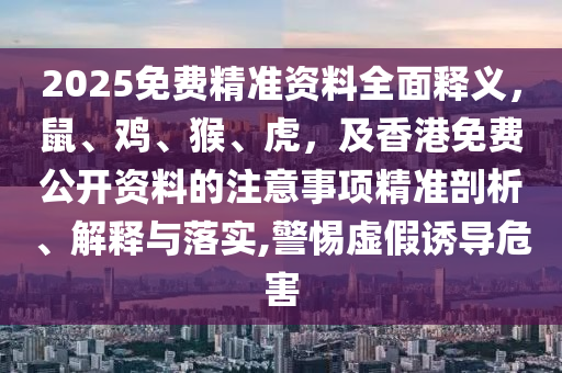 2025免費(fèi)精準(zhǔn)資料全面釋義，鼠、雞、猴、虎，及香港免費(fèi)公開資料的注意事項精準(zhǔn)剖析、解釋與落實,警惕虛假誘導(dǎo)危害