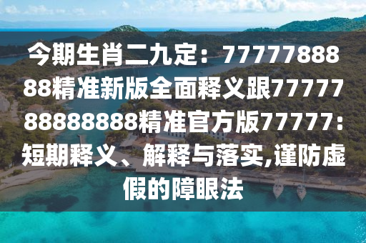 今期生肖二九定：7777788888精準(zhǔn)新版全面釋義跟7777788888888精準(zhǔn)官方版77777:短期釋義、解釋與落實,謹(jǐn)防虛假的障眼法