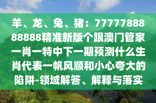 羊、龍、兔、豬：7777788888888精準(zhǔn)新版?zhèn)€跟澳門管家一肖一特中下一期預(yù)測什么生肖代表一帆風(fēng)順和小心夸大的陷阱-領(lǐng)域解答、解釋與落實