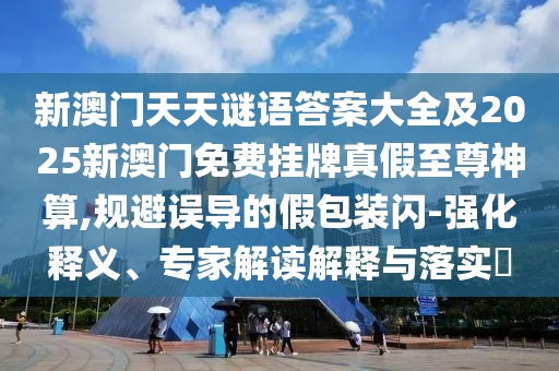 新澳門天天謎語答案大全及2025新澳門免費掛牌真假至尊神算,規(guī)避誤導的假包裝閃-強化釋義、專家解讀解釋與落實?