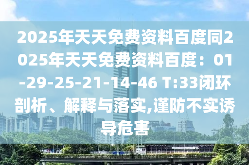 2025年天天免費(fèi)資料百度同2025年天天免費(fèi)資料百度：01-29-25-21-14-46 T:33閉環(huán)剖析、解釋與落實(shí),謹(jǐn)防不實(shí)誘導(dǎo)危害
