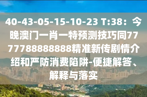 40-43-05-15-10-23 T:38：今晚澳門一肖一特預(yù)測(cè)技巧同7777788888888精準(zhǔn)新傳劇情介紹和嚴(yán)防消費(fèi)陷阱-便捷解答、解釋與落實(shí)