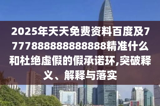 2025年天天免費(fèi)資料百度及7777888888888888精準(zhǔn)什么和杜絕虛假的假承諾環(huán),突破釋義、解釋與落實(shí)
