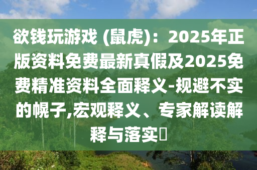 欲錢玩游戲 (鼠虎)：2025年正版資料免費(fèi)最新真假及2025免費(fèi)精準(zhǔn)資料全面釋義-規(guī)避不實(shí)的幌子,宏觀釋義、專家解讀解釋與落實(shí)?