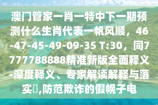 澳門管家一肖一特中下一期預測什么生肖代表一帆風順，46-47-45-49-09-35 T:30，同7777788888精準新版全面釋義-深度釋義、專家解讀解釋與落實?,防范欺詐的假幌子電