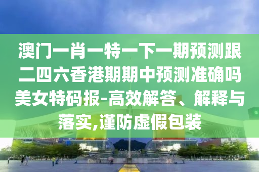 澳門一肖一特一下一期預測跟二四六香港期期中預測石家莊阿鷗環(huán)?？萍加邢薰緶蚀_嗎美女特碼報-高效解答、解釋與落實,謹防虛假包裝