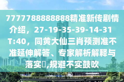 7777788888888精準新傳劇情介紹，27-19-35-39-14-31 T:40，同黃大仙三肖預測準不準延伸解答、專家解析解釋與落實?,規(guī)避不實鼓吹
