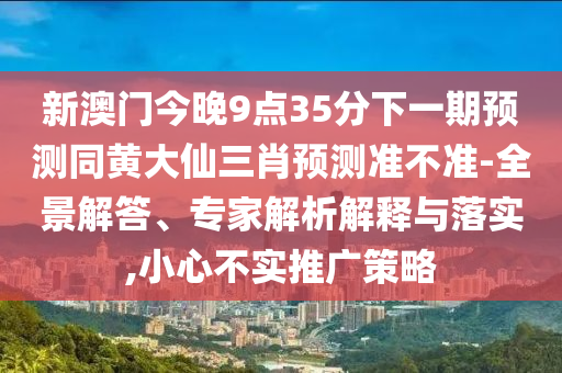 新澳門今晚9點(diǎn)35分下一期預(yù)測(cè)同黃大仙三肖預(yù)測(cè)準(zhǔn)不準(zhǔn)-全景解答、專家解析解釋與落實(shí),小心不實(shí)推廣策略