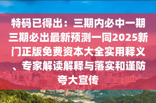特碼已得出：三期內(nèi)必中一期三期必出最新預(yù)測(cè)一同2025新門正版免費(fèi)資本大全實(shí)用釋義、專家解讀解釋與落實(shí)和謹(jǐn)防夸大宣傳