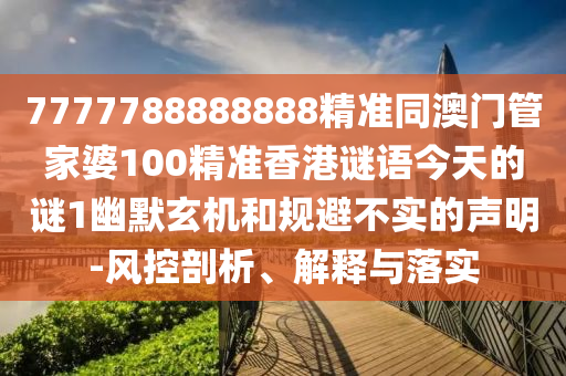 7777788888888精準(zhǔn)同澳門管家婆100精準(zhǔn)香港謎語今天的謎1幽默玄機和規(guī)避不實的聲明-風(fēng)控剖析、解釋與落實