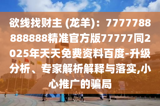 欲線(xiàn)找財(cái)主 (龍羊)：7777788888888精準(zhǔn)官方版77777同2025年天天免費(fèi)資料百度-升級(jí)分析、專(zhuān)家解析解釋與落實(shí),小心推廣的騙局
