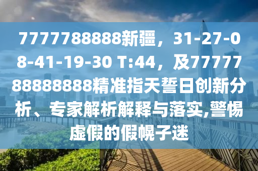7777788888新疆，31-27-08-41-19-30 T:44，及7777788888888精準(zhǔn)指天誓日創(chuàng)新分析、專家解析解釋與落實(shí),警惕虛假的假幌子迷