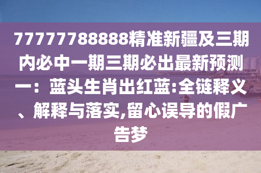 77777788888精準(zhǔn)新疆及三期內(nèi)必中一期三期必出最新預(yù)測(cè)一：藍(lán)頭生肖出紅藍(lán):全鏈釋義、解釋與落實(shí),留心誤導(dǎo)的假廣告夢(mèng)
