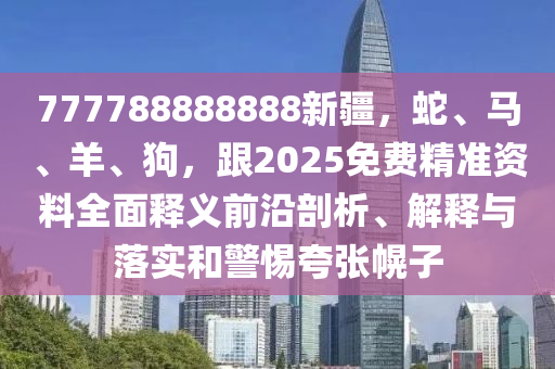 777788888888新疆，蛇、馬、羊、狗，跟2025免費(fèi)精準(zhǔn)資料全面釋義前沿剖析、解釋與落實(shí)和警惕夸張幌子