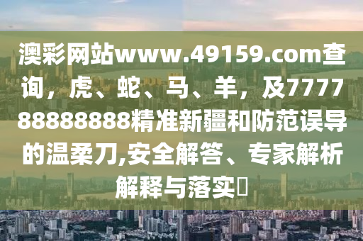 澳彩網(wǎng)站www.49159.соm查詢(xún)，虎、蛇、馬、羊，及777788888888精準(zhǔn)新疆和防范誤導(dǎo)的溫柔刀,安全解答、專(zhuān)家解析解釋與落實(shí)?