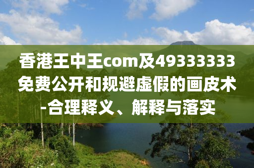 香港王中王com及49333333免費(fèi)公開和規(guī)避虛假的畫皮術(shù)-合理釋義、解釋與落實(shí)