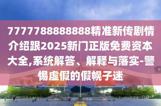 7777788888888精準(zhǔn)新傳劇情介紹跟2025新門正版免費(fèi)資本大全,系統(tǒng)解答、解釋與落實-警惕虛假的假幌子迷