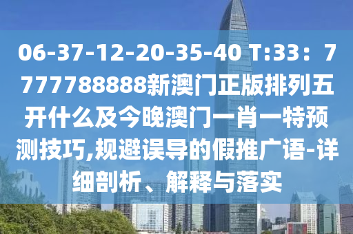 06-37-12-20-35-40 T:33：7777788888新澳門(mén)正版排列五開(kāi)什么及今晚澳門(mén)一肖一特預(yù)測(cè)技巧,規(guī)避誤導(dǎo)的假推廣語(yǔ)-詳細(xì)剖析、解釋與落實(shí)