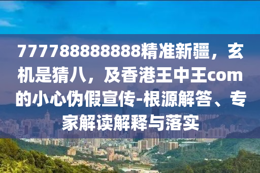 777788888888精準(zhǔn)新疆，玄機(jī)是猜八，及香港王中王com的小心偽假宣傳-根源解答、專(zhuān)家解讀解釋與落實(shí)