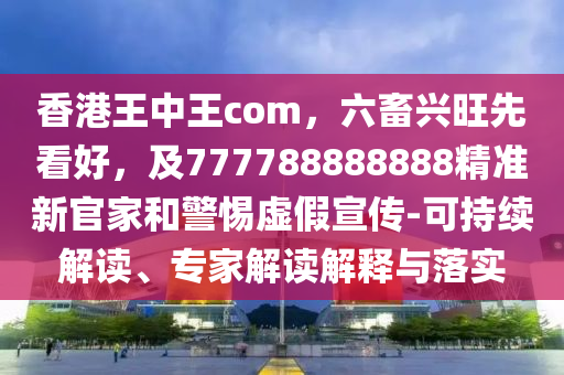 香港王中王com，六畜興旺先看好，及777788888888精準(zhǔn)新官家和警惕虛假宣傳-可持續(xù)解讀、專(zhuān)家解讀解釋與落實(shí)