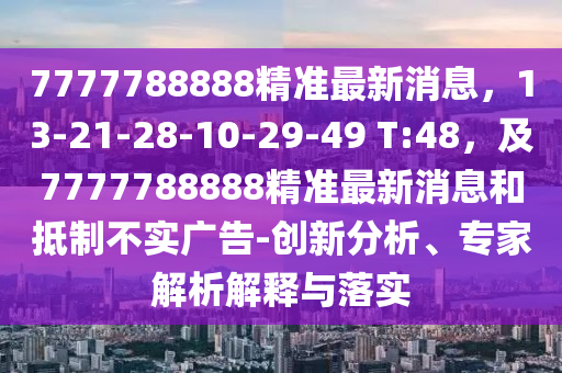 7777788888精準最新消息，13-21-28-10-29-49 T:48，及7777788888精準最新消息和抵制不實廣告-創(chuàng)新分析、專家解析解釋與落實