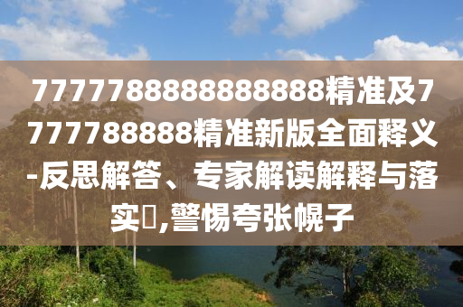 7777788888888888精準(zhǔn)及7777788888精準(zhǔn)新版全面釋義-反思解答、專(zhuān)家解讀解釋與落實(shí)?,警惕夸張幌子
