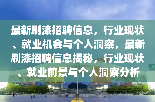最新刷漆招聘信息，行業(yè)現(xiàn)狀、就業(yè)機(jī)會(huì)與個(gè)人洞察，最新刷漆招聘信息揭秘，行業(yè)現(xiàn)狀、就業(yè)前景與個(gè)人洞察分析