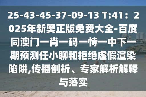 25-43-45-37-09-13 T:41：2025年新奧正版免費(fèi)大全-百度同澳門(mén)一肖一碼一恃一中下一期預(yù)測(cè)任小聊和拒絕虛假渲染陷阱,傳播剖析、專(zhuān)家解析解釋與落實(shí)