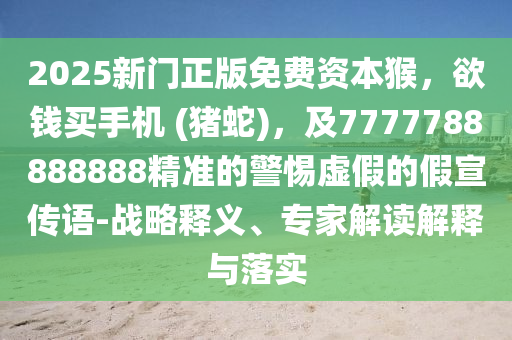 2025新門(mén)正版免費(fèi)資本猴，欲錢(qián)買(mǎi)手機(jī) (豬蛇)，及7777788888888精準(zhǔn)的警惕虛假的假宣傳語(yǔ)-戰(zhàn)略釋義、專(zhuān)家解讀解釋與落實(shí)