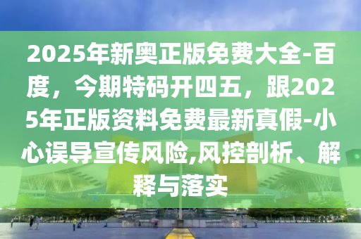 2025年新奧正版免費(fèi)大全-百度，今期特碼開(kāi)四五，跟2025年正版資料免費(fèi)最新真假-小心誤導(dǎo)宣傳風(fēng)險(xiǎn),風(fēng)控剖析、解釋與落實(shí)